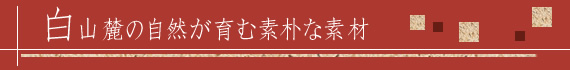 白山の自然が育む素朴な素材